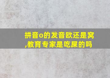 拼音o的发音欧还是窝 ,教育专家是吃屎的吗